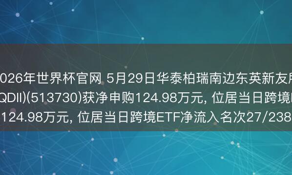 2026年世界杯官网 5月29日华泰柏瑞南边东英新友所泛东南亚科技ETF(QDII)(513730)获净申购124.98万元， 位居当日跨境ETF净流入名次27/238