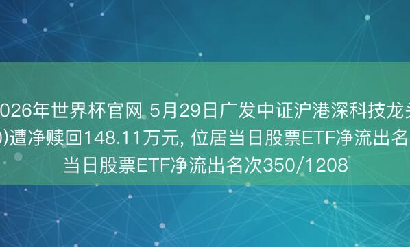 2026年世界杯官网 5月29日广发中证沪港深科技龙头ETF(517350)遭净赎回148.11万元， 位居当日股票ETF净流出名次350/1208