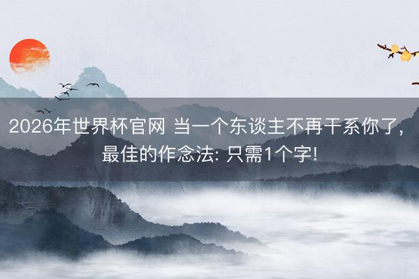 2026年世界杯官网 当一个东谈主不再干系你了, 最佳的作念法: 只需1个字!