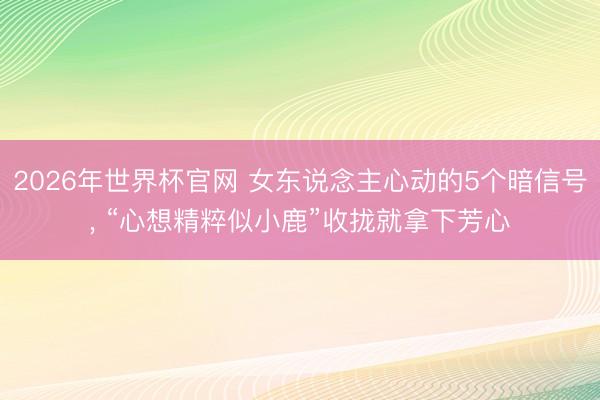 2026年世界杯官网 女东说念主心动的5个暗信号, “心想精粹似小鹿”收拢就拿下芳心