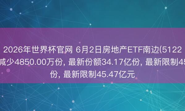 2026年世界杯官网 6月2日房地产ETF南边(512200)份额减少4850.00万份， 最新份额34.17亿份， 最新限制45.47亿元