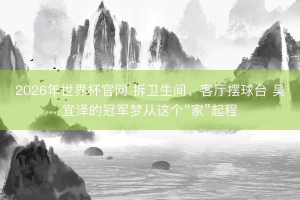 2026年世界杯官网 拆卫生间、客厅摆球台 吴宜泽的冠军梦从这个“家”起程