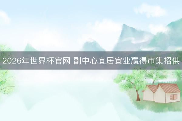 2026年世界杯官网 副中心宜居宜业赢得市集招供
