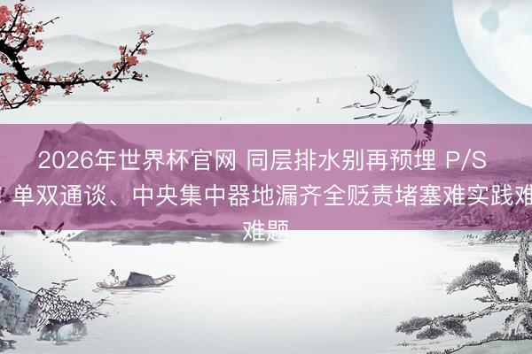 2026年世界杯官网 同层排水别再预埋 P/S 弯! 单双通谈、中央集中器地漏齐全贬责堵塞难实践难题