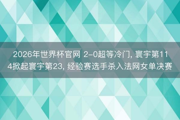 2026年世界杯官网 2-0超等冷门， 寰宇第114掀起寰宇第23， 经验赛选手杀入法网女单决赛
