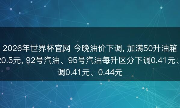 2026年世界杯官网 今晚油价下调， 加满50升油箱将少花20.5元， 92号汽油、95号汽油每升区分下调0.41元、0.44元