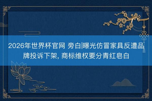 2026年世界杯官网 旁白|曝光仿冒家具反遭品牌投诉下架， 商标维权要分青红皂白