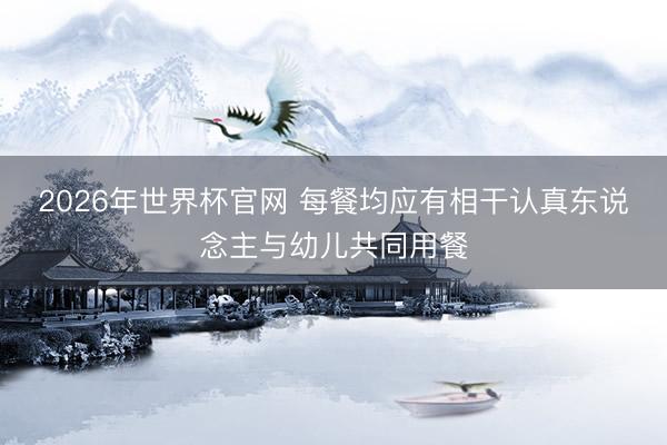 2026年世界杯官网 每餐均应有相干认真东说念主与幼儿共同用餐