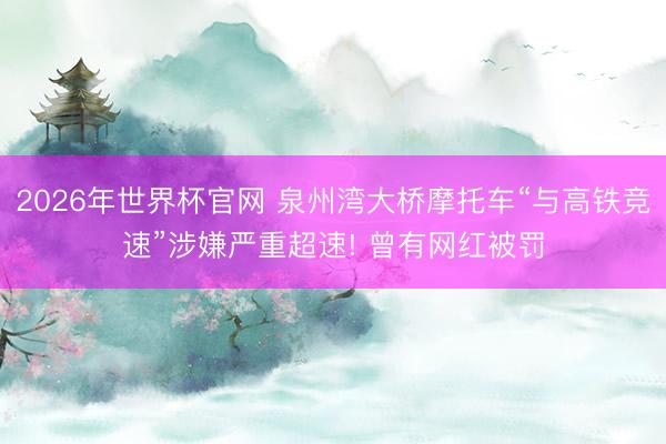 2026年世界杯官网 泉州湾大桥摩托车“与高铁竞速”涉嫌严重超速! 曾有网红被罚