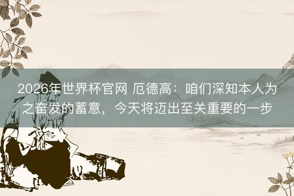2026年世界杯官网 厄德高：咱们深知本人为之奋发的蓄意，今天将迈出至关重要的一步