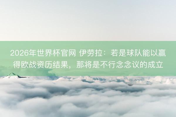 2026年世界杯官网 伊劳拉：若是球队能以赢得欧战资历结果，那将是不行念念议的成立
