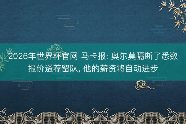 2026年世界杯官网 马卡报: 奥尔莫隔断了悉数报价遴荐留队, 