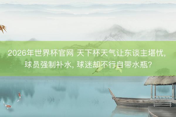 2026年世界杯官网 天下杯天气让东谈主堪忧, 球员强制补水, 