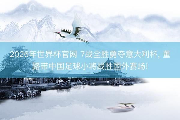 2026年世界杯官网 7战全胜勇夺意大利杯, 董路带中国足球小将战胜国外赛场!