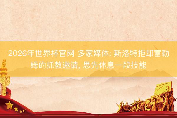 2026年世界杯官网 多家媒体: 斯洛特拒却富勒姆的抓教邀请, 