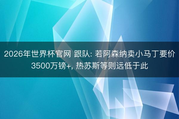 2026年世界杯官网 跟队: 若阿森纳卖小马丁要价3500万镑+， 热苏斯等则远低于此