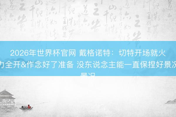 2026年世界杯官网 戴格诺特：切特开场就火力全开&作念