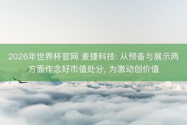 2026年世界杯官网 麦捷科技: 从预备与展示两方面作念好市值处分, 为激动创价值