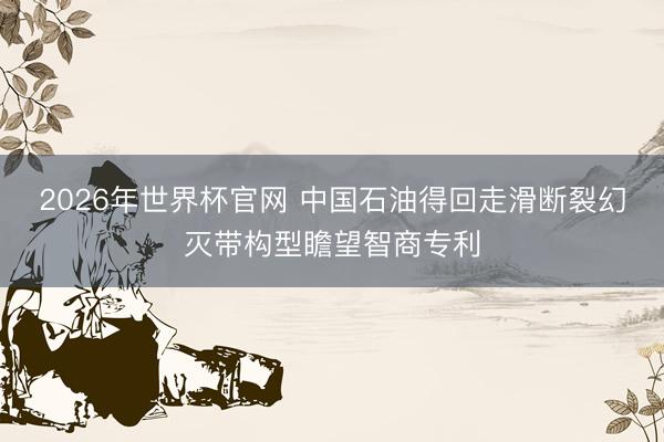 2026年世界杯官网 中国石油得回走滑断裂幻灭带构型瞻望智商专利