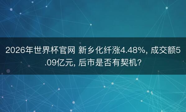 2026年世界杯官网 新乡化纤涨4.48%， 成交额5.09亿元， 后市是否有契机?