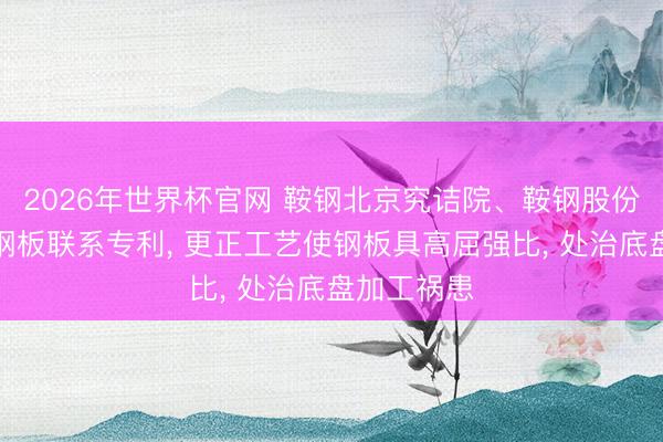 2026年世界杯官网 鞍钢北京究诘院、鞍钢股份苦求镀锌钢板联系专利， 更正工艺使钢板具高屈强比， 处治底盘加工祸患