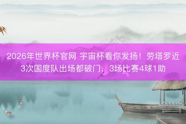 2026年世界杯官网 宇宙杯看你发扬！劳塔罗近3次国度队出场都破门，3场比赛4球1助