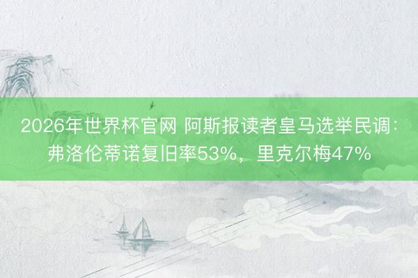 2026年世界杯官网 阿斯报读者皇马选举民调：弗洛伦蒂诺复旧率53%，里克尔梅47%