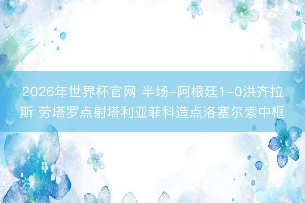 2026年世界杯官网 半场-阿根廷1-0洪齐拉斯 劳塔罗点射塔利亚菲科造点洛塞尔索中框