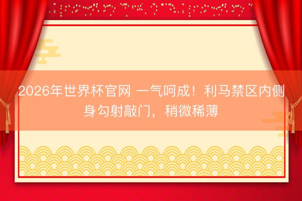 2026年世界杯官网 一气呵成！利马禁区内侧身勾射敲门，稍微稀薄