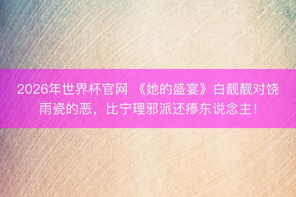 2026年世界杯官网 《她的盛宴》白靓靓对饶雨瓷的恶,比宁理邪派还瘆东说念主!