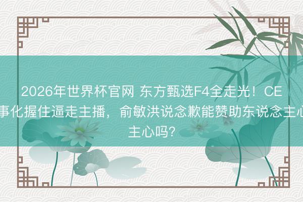 2026年世界杯官网 东方甄选F4全走光！CEO军事化握住逼走主播，俞敏洪说念歉能赞助东说念主心吗？