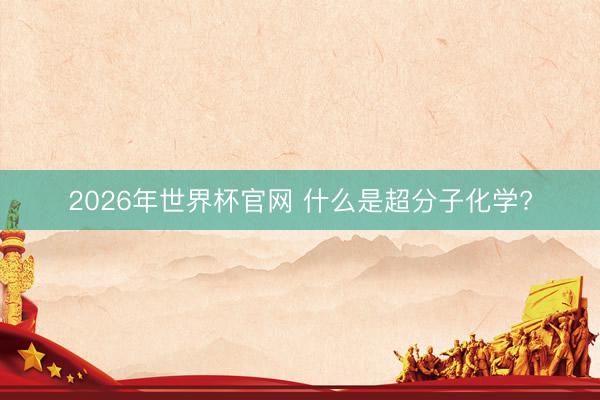 2026年世界杯官网 什么是超分子化学?