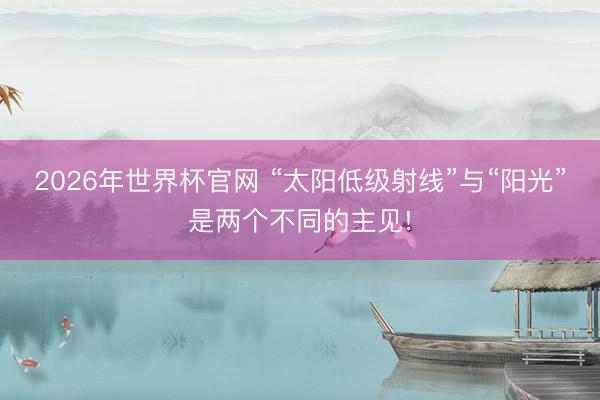 2026年世界杯官网 “太阳低级射线”与“阳光”是两个不同的主见!