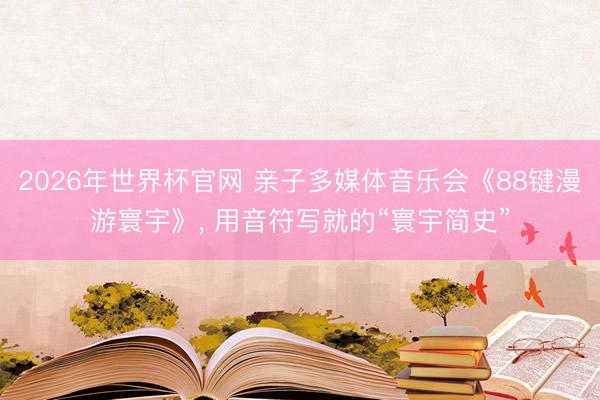 2026年世界杯官网 亲子多媒体音乐会《88键漫游寰宇》, 用音符写就的“寰宇简史”