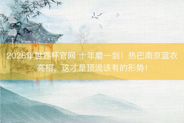 2026年世界杯官网 十年磨一剑！热巴南京蓝衣亮相，这才是顶流该有的形势！