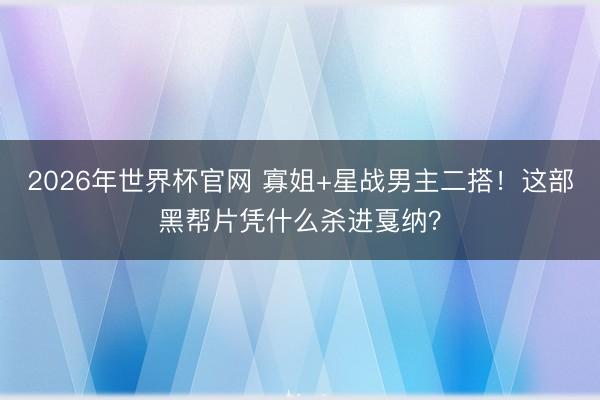 2026年世界杯官网 寡姐+星战男主二搭！这部黑帮片凭什么杀进戛纳？
