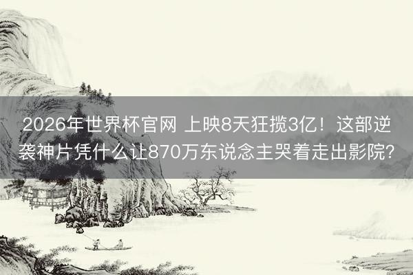 2026年世界杯官网 上映8天狂揽3亿!这部逆袭神片凭什么让870万东说念主哭着走出影院?