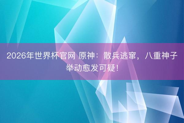 2026年世界杯官网 原神：散兵逃窜，八重神子举动愈发可疑！