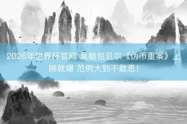 2026年世界杯官网 吴樾包贝尔《伪币重案》上映就爆 范例大到不敢思！