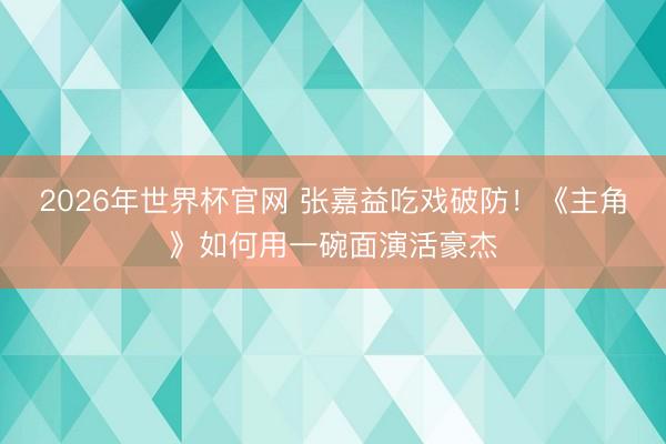 2026年世界杯官网 张嘉益吃戏破防！《主角》如何用一碗面演活豪杰