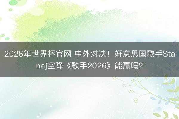 2026年世界杯官网 中外对决！好意思国歌手Stanaj空降《歌手2026》能赢吗？