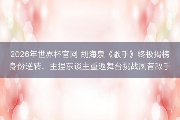 2026年世界杯官网 胡海泉《歌手》终极揭榜身份逆转，主捏东谈主重返舞台挑战夙昔敌手