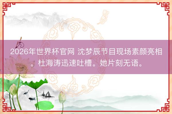 2026年世界杯官网 沈梦辰节目现场素颜亮相。杜海涛迅速吐槽。她片刻无语。