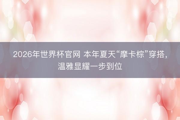 2026年世界杯官网 本年夏天“摩卡棕”穿搭，温雅显耀一步到位