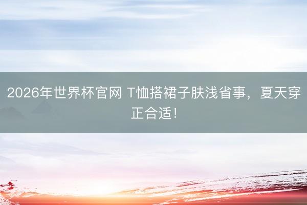 2026年世界杯官网 T恤搭裙子肤浅省事，夏天穿正合适！