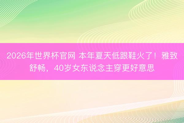 2026年世界杯官网 本年夏天低跟鞋火了！雅致舒畅，40岁女东说念主穿更好意思