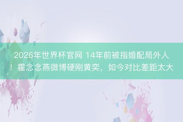 2026年世界杯官网 14年前被指婚配局外人！霍念念燕微博硬刚黄奕，如今对比差距太大