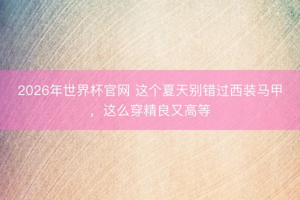 2026年世界杯官网 这个夏天别错过西装马甲，这么穿精良又高等