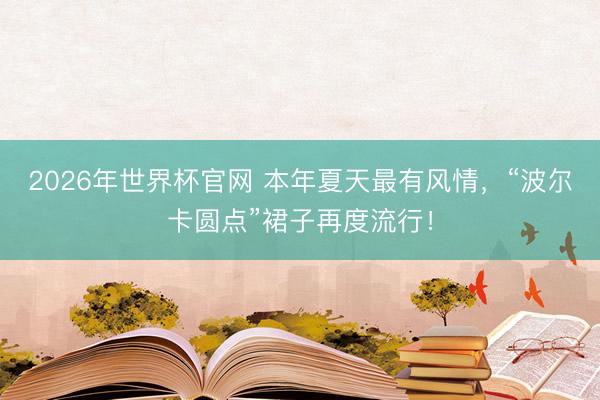 2026年世界杯官网 本年夏天最有风情,“波尔卡圆点”裙子再度流行!