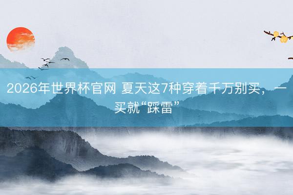 2026年世界杯官网 夏天这7种穿着千万别买，一买就“踩雷”